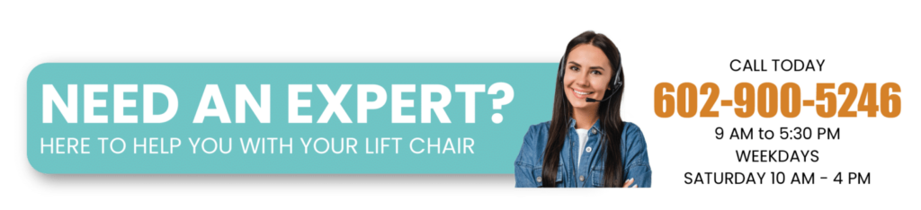 Need an expert? Here to help you with your lift chair. Call Today. (602) 900-5246. 9AM to 5:30PM Weekdays, Saturday 10AM-4PM.